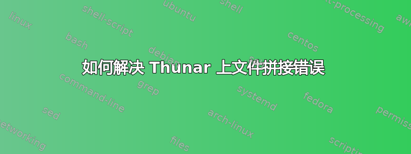 如何解决 Thunar 上文件拼接错误