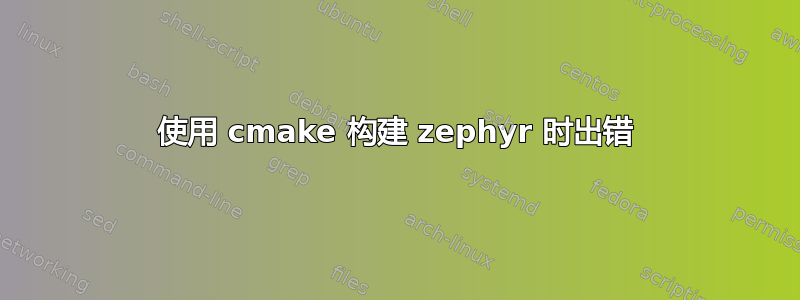 使用 cmake 构建 zephyr 时出错