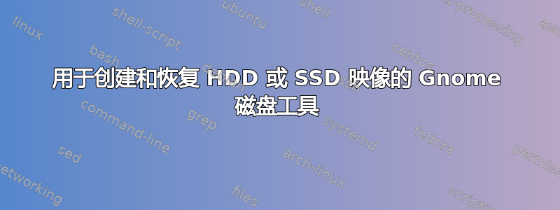 用于创建和恢复 HDD 或 SSD 映像的 Gnome 磁盘工具