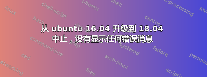 从 ubuntu 16.04 升级到 18.04 中止，没有显示任何错误消息