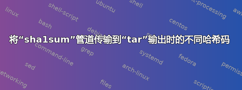 将“sha1sum”管道传输到“tar”输出时的不同哈希码