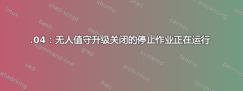 18.04：无人值守升级关闭的停止作业正在运行