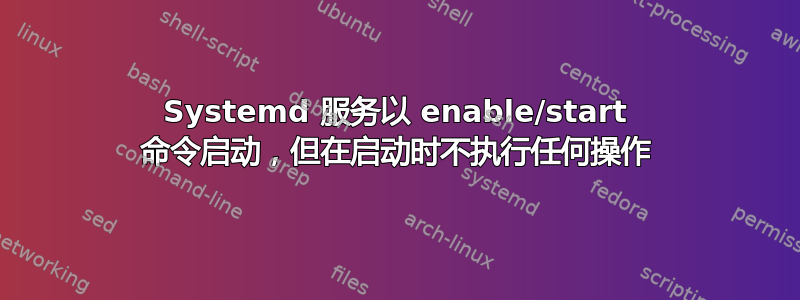 Systemd 服务以 enable/start 命令启动，但在启动时不执行任何操作