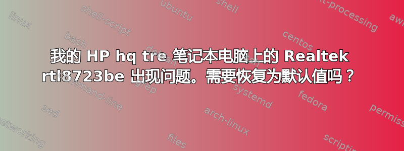 我的 HP hq tre 笔记本电脑上的 Realtek rtl8723be 出现问题。需要恢复为默认值吗？