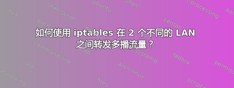 如何使用 iptables 在 2 个不同的 LAN 之间转发多播流量？