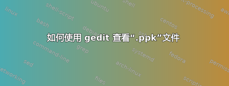 如何使用 gedit 查看“.ppk”文件