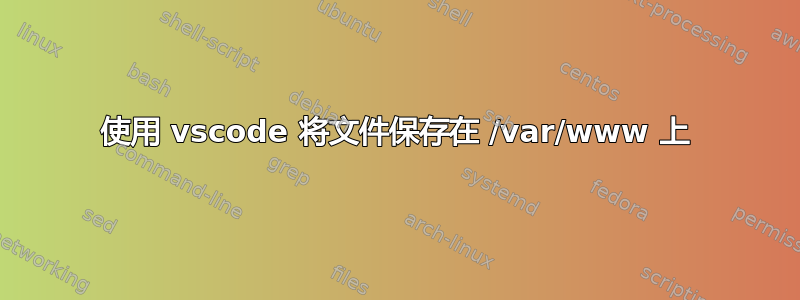 使用 vscode 将文件保存在 /var/www 上