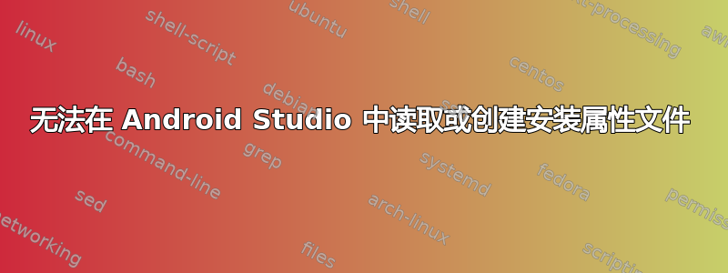 无法在 Android Studio 中读取或创建安装属性文件