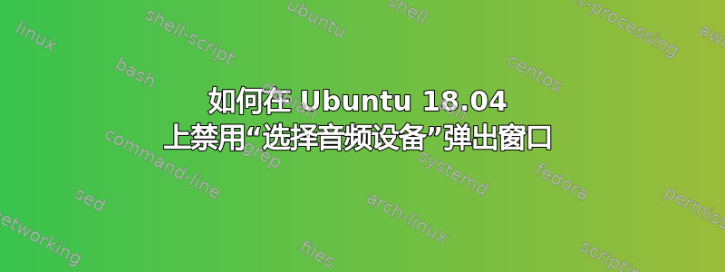 如何在 Ubuntu 18.04 上禁用“选择音频设备”弹出窗口