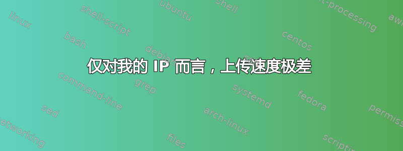 仅对我的 IP 而言，上传速度极差