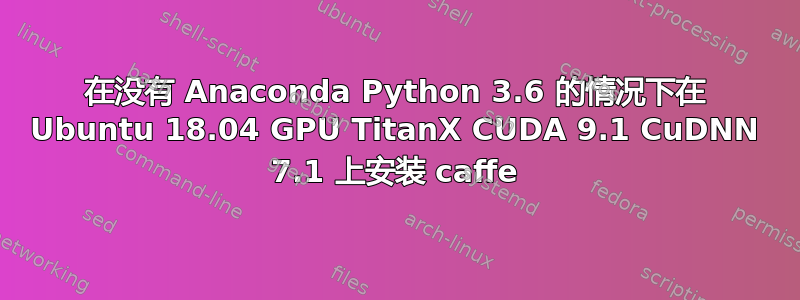 在没有 Anaconda Python 3.6 的情况下在 Ubuntu 18.04 GPU TitanX CUDA 9.1 CuDNN 7.1 上安装 caffe