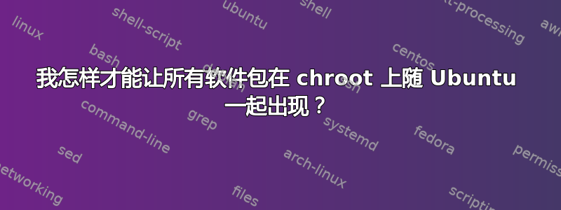 我怎样才能让所有软件包在 chroot 上随 Ubuntu 一起出现？