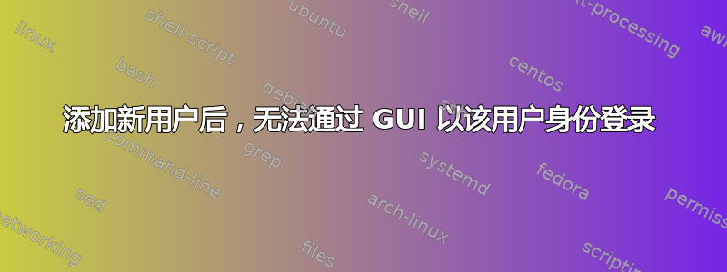 添加新用户后，无法通过 GUI 以该用户身份登录