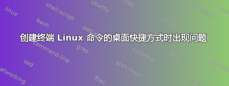 创建终端 Linux 命令的桌面快捷方式时出现问题