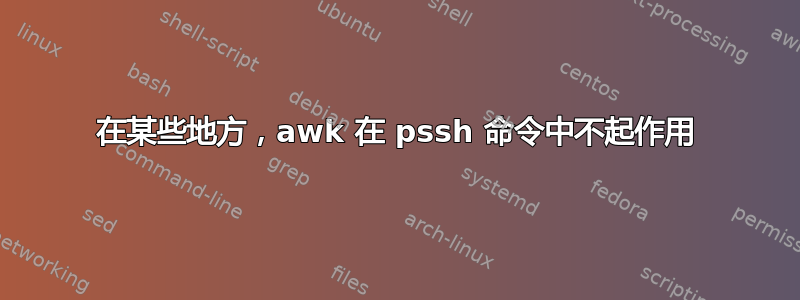 在某些地方，awk 在 pssh 命令中不起作用