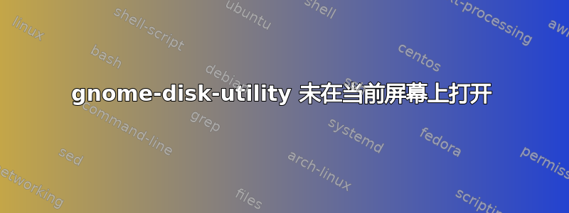 gnome-disk-utility 未在当前屏幕上打开