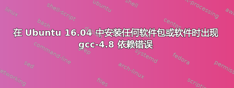 在 Ubuntu 16.04 中安装任何软件包或软件时出现 gcc-4.8 依赖错误