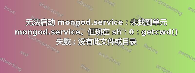 无法启动 mongod.service：未找到单元 mongod.service。但现在 sh：0：getcwd() 失败：没有此文件或目录