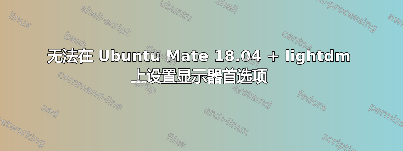 无法在 Ubuntu Mate 18.04 + lightdm 上设置显示器首选项