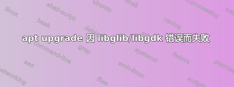 apt upgrade 因 libglib/libgdk 错误而失败