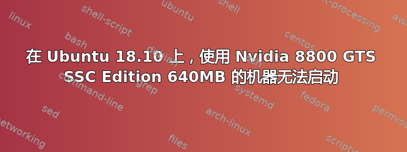 在 Ubuntu 18.10 上，使用 Nvidia 8800 GTS SSC Edition 640MB 的机器无法启动