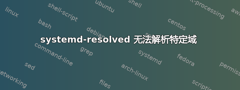 systemd-resolved 无法解析特定域