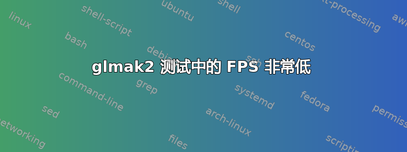 glmak2 测试中的 FPS 非常低