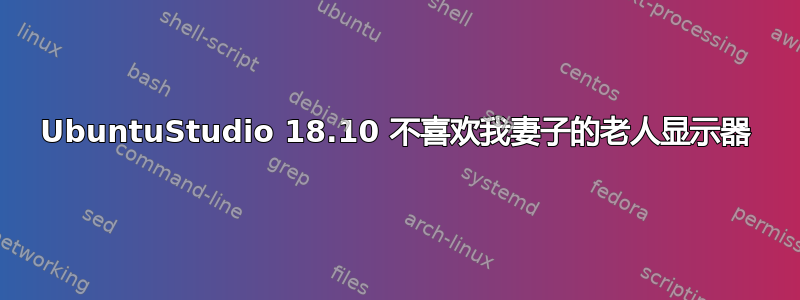 UbuntuStudio 18.10 不喜欢我妻子的老人显示器