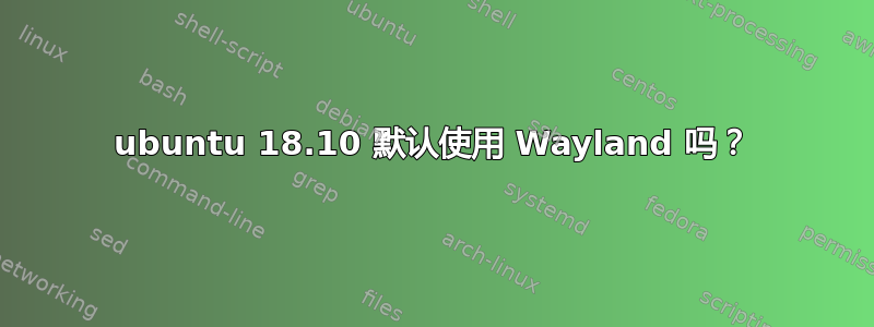 ubuntu 18.10 默认使用 Wayland 吗？