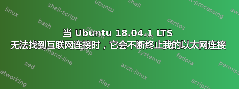 当 Ubuntu 18.04.1 LTS 无法找到互联网连接时，它会不断终止我的以太网连接