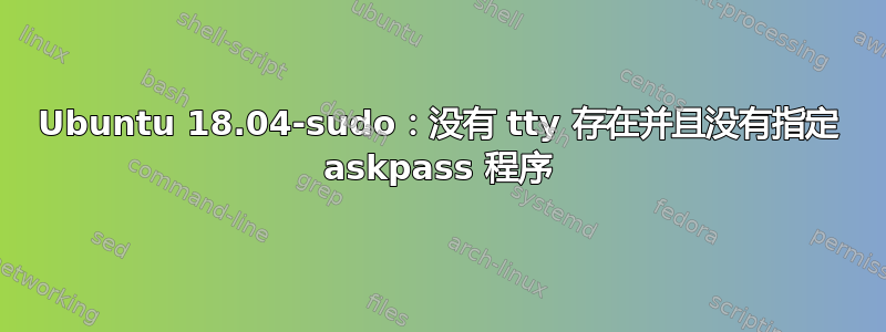 Ubuntu 18.04-sudo：没有 tty 存在并且没有指定 askpass 程序