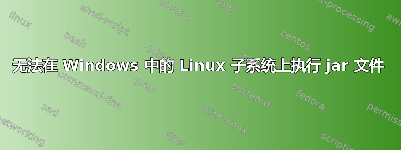 无法在 Windows 中的 Linux 子系统上执行 jar 文件