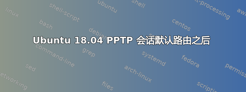 Ubuntu 18.04 PPTP 会话默认路由之后