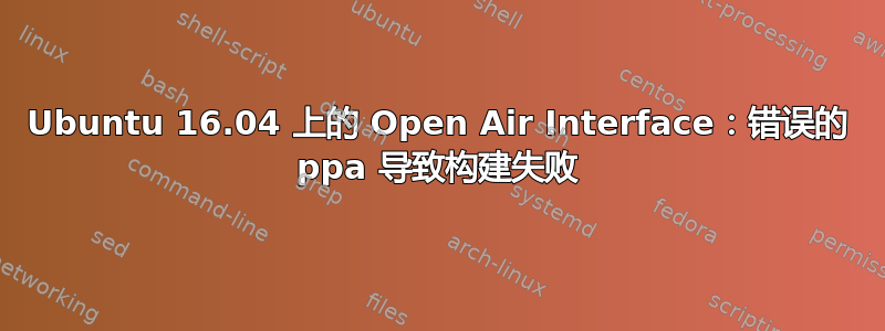 Ubuntu 16.04 上的 Open Air Interface：错误的 ppa 导致构建失败