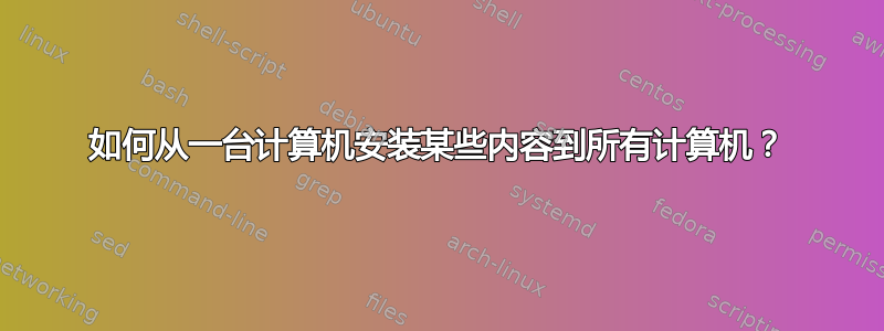 如何从一台计算机安装某些内容到所有计算机？