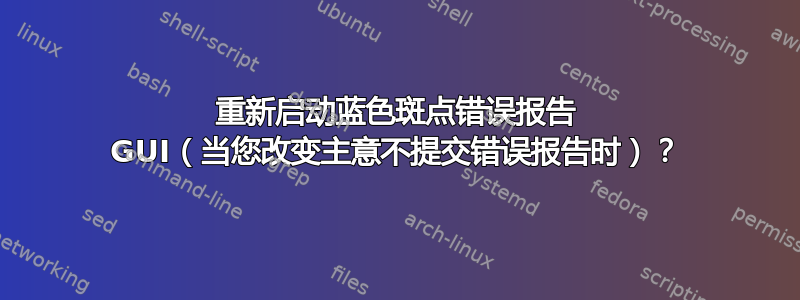 重新启动蓝色斑点错误报告 GUI（当您改变主意不提交错误报告时）？