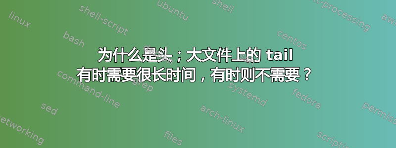 为什么是头；大文件上的 tail 有时需要很长时间，有时则不需要？