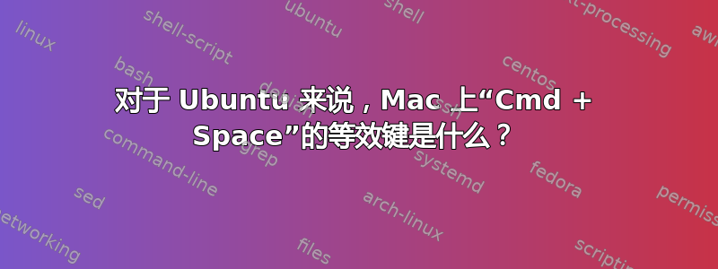 对于 Ubuntu 来说，Mac 上“Cmd + Space”的等效键是什么？