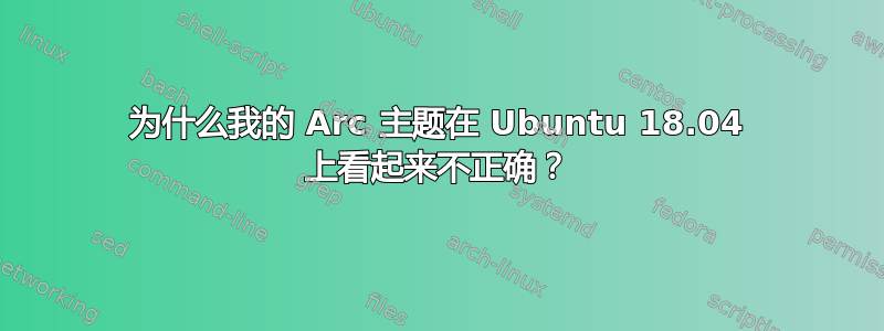 为什么我的 Arc 主题在 Ubuntu 18.04 上看起来不正确？