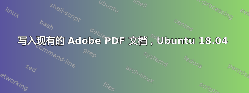 写入现有的 Adob​​e PDF 文档，Ubuntu 18.04