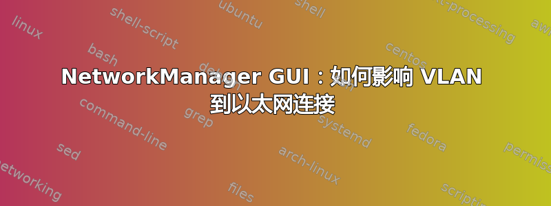 NetworkManager GUI：如何影响 VLAN 到以太网连接