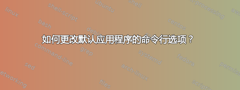 如何更改默认应用程序的命令行选项？