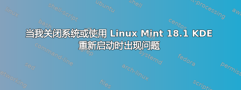 当我关闭系统或使用 Linux Mint 18.1 KDE 重新启动时出现问题