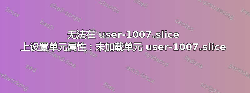 无法在 user-1007.slice 上设置单元属性：未加载单元 user-1007.slice