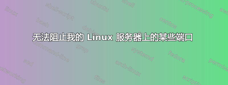 无法阻止我的 Linux 服务器上的某些端口