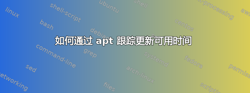 如何通过 apt 跟踪更新可用时间