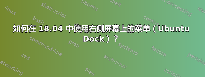 如何在 18.04 中使用右侧屏幕上的菜单（Ubuntu Dock）？