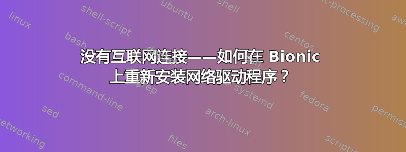 没有互联网连接——如何在 Bionic 上重新安装网络驱动程序？