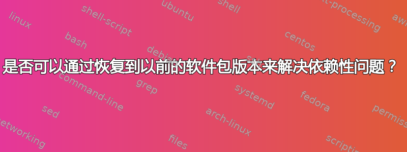 是否可以通过恢复到以前的软件包版本来解决依赖性问题？