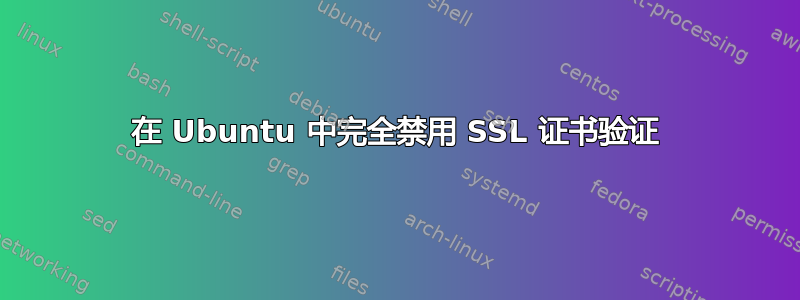 在 Ubuntu 中完全禁用 SSL 证书验证